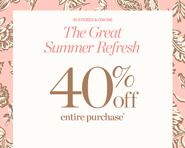 The great summer refresh. In stores and online. 40% off entire purchase + extra 15% off all marndowns.