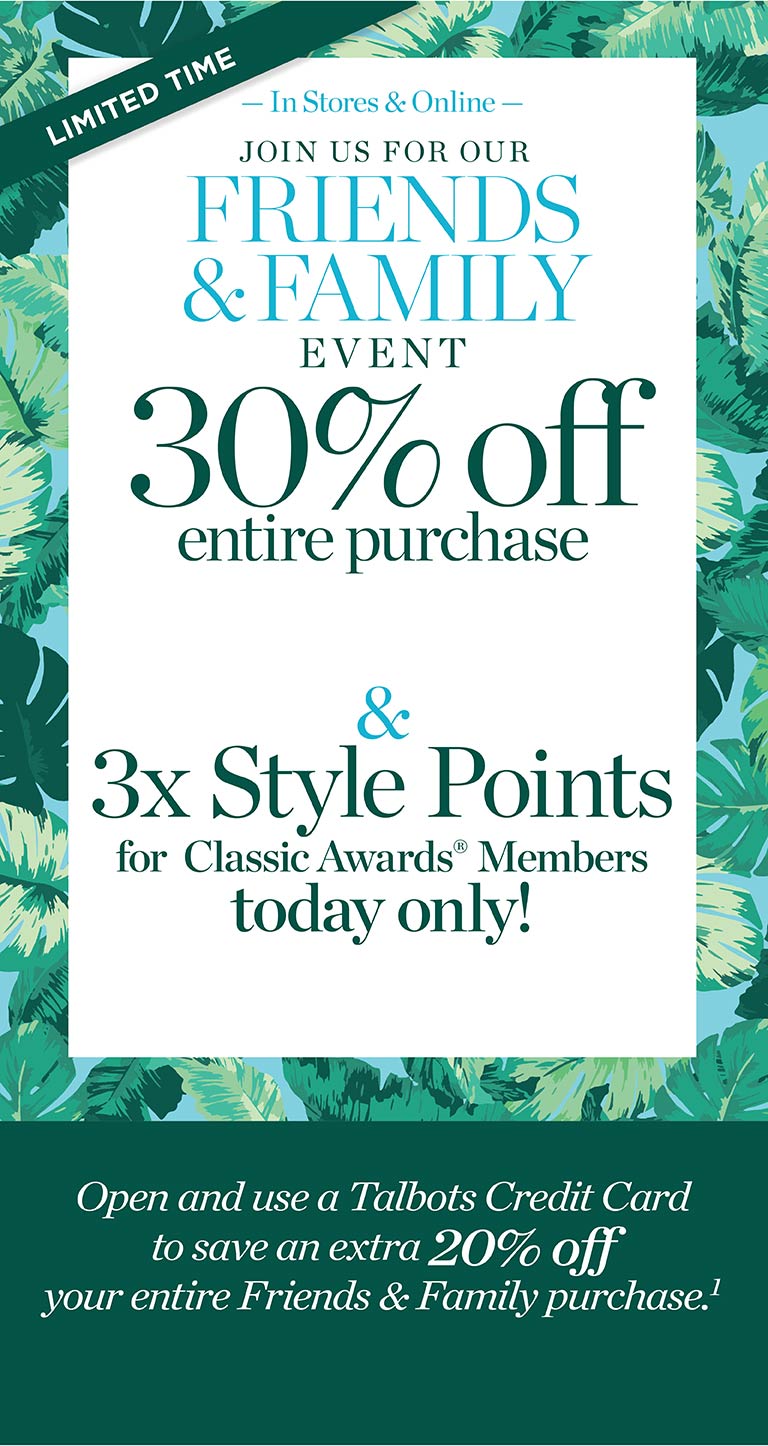 Limited time. In stores & online. 30% off entire purchase. Join us for Friends & Family event. 3x Style Points for classic awards members today only.