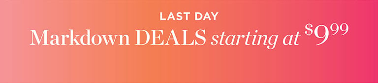 Last day! Markdown DEALS starting at $9.99.