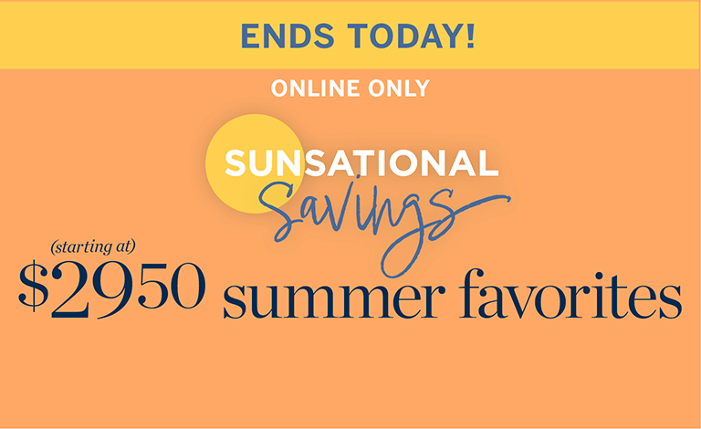 Ends today-Online Only!Sunsational Savings. $29.50 Summer Favorites. Shop the Deals.