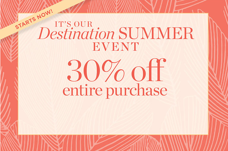 It's our destination summer event. 30% off entire purchase