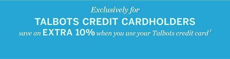 Now extended. Exclusively for TALBOTS CREDIT CARDHOLDERS save an EXTRA 10% when you use your Talbots credit card1.