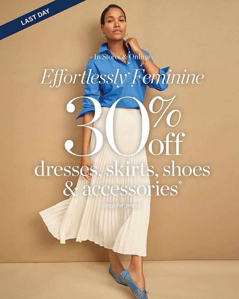 Last day! In stores and online. Effortlessly Feminine. 30% off dresses, skirts, shoes and accessories* (regular-price).