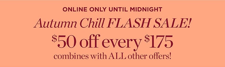 ONLINE ONLY UNTIL MIDNIGHT: Autumn Chill FLASH SALE! 50 off every $175 combines with ALL other offers!