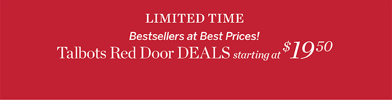 LIMITED TIME. Bestsellers at Best Prices! Talbots Red Door DEALS starting at $19 50