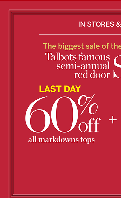 Last Day 60% off all markdown tops! The biggest sale of the season. Talbots semi-annual red door sale. In stores and online. 40% off all other markdowns.