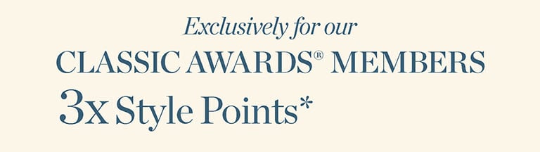 Exclusively for our CLASSIC AWARDS® MEMBERS 3x Style Points*