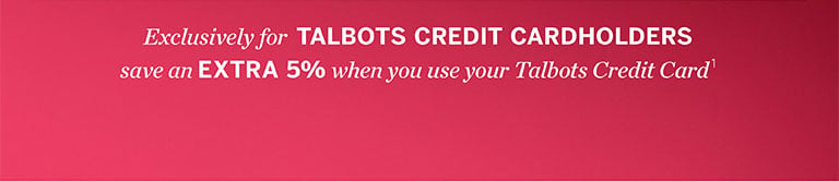 Exclusively for TALBOTS CREDIT CARDHOLDERS save an EXTRA 5% when you use your Talbots Credit Card 1.