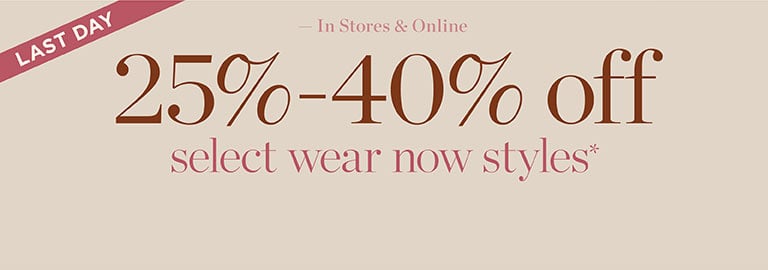 Last day. In stores and online. 25%-40% off select wear now styles*