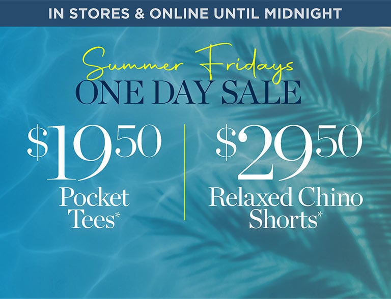 In stores and online until midnight. $19.50 Pocket Tees*. Summer Friday one day sale. $29.50 relaxed chino shorts*.
