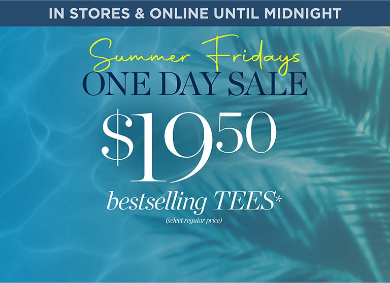 Summer fridays one day sale! $19.50 bestselling Tees* (select regular-price). In stores and online until midnight.