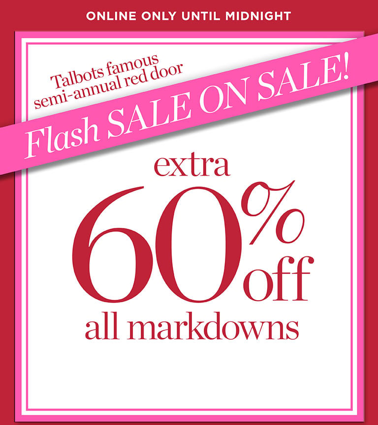 Talbots famous semi-annual red door Flash SALE ON SALE! Extra 60% off all markdowns! ONLINE UNTIL MIDNIGHT