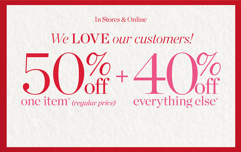 We LOVE our customers! 50% Off one item (regular price) + 40% Off everything else* In store and online. SHOP NOW