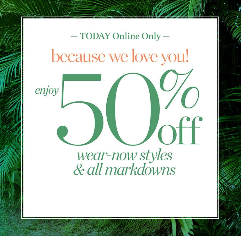 Because we love you! Enjoy 50% off wear-now styles and all markdowns! Today online only.