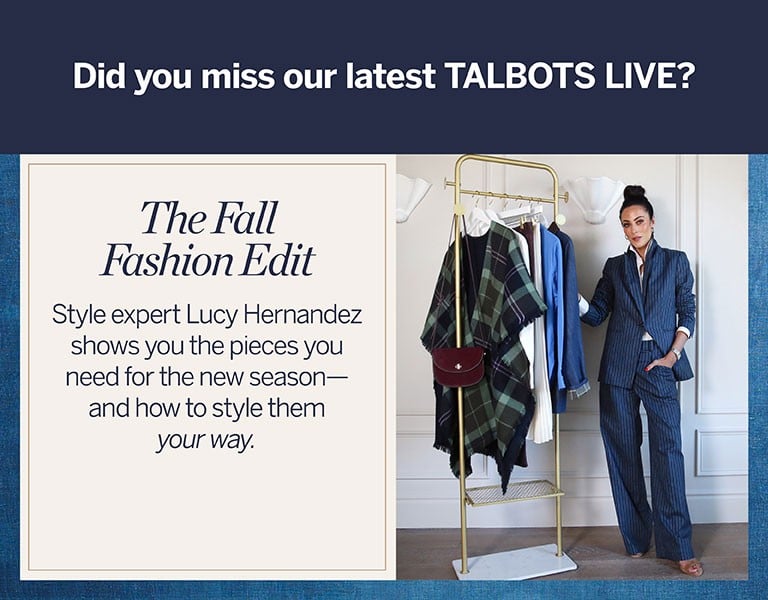 Did you miss our latest TALBOTS LIVE? The Fall Fashion Edit: Style expert Lucy Hernandez shows you the pieces you need for the new season—and how to style them your way.