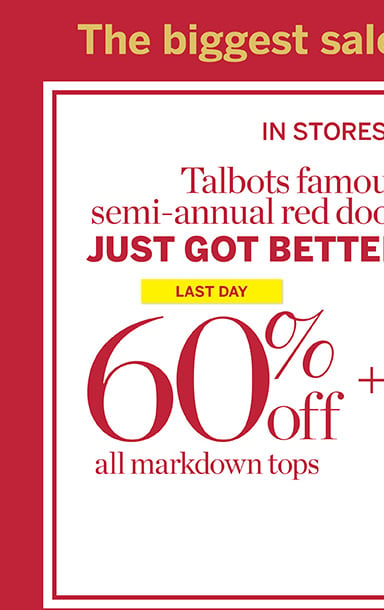 Last day 60% off all markdown tops. In stores and online Talbots semi-annual red door sale just got better! Extra 50% off all other markdowns!