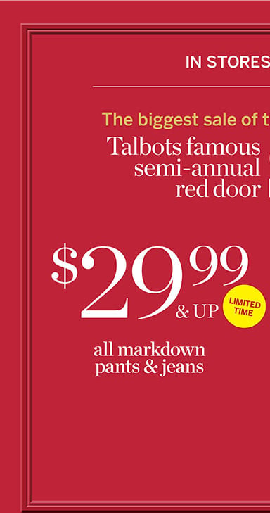 $29.99 and up all markdown pants and jeans limited time. The biggest sale of the season. Talbots semi-annual red door sale. In stores and online. 40% off all other markdowns.