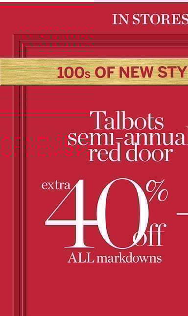 100s of new styles just added. Talbots semi-annual red door sale. In stores and online. 40% off all markdowns + extra 25% off markdown tops.