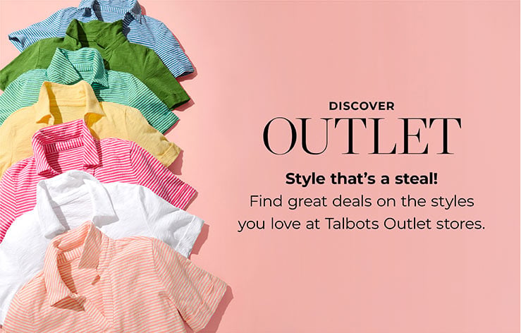 DISCOVER OUTLET.Style that's a steal!
        Find great deals on the styles you love at Talbots Outlet stores. 
        