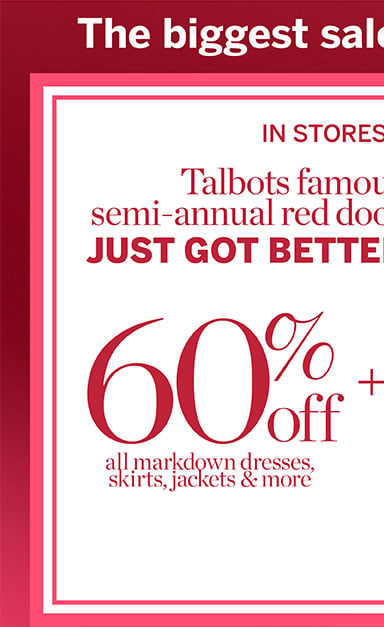 60% off all markdown dresses, skirts, jackets & more. In stores and online Talbots semi-annual red door sale just got better! Extra 50% off all other markdowns!