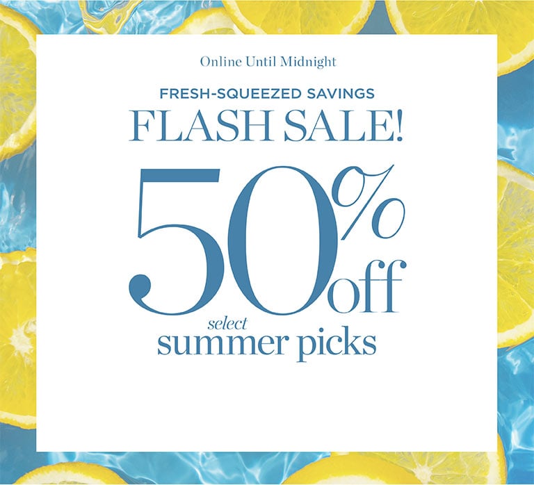FRESH-SQUEEZED SAVINGS! FLASH SALE. 50% off select summer picks! Online Until Midnight.