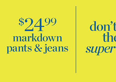 don’t miss these super deals! $24.99 markdown pants and jeans.