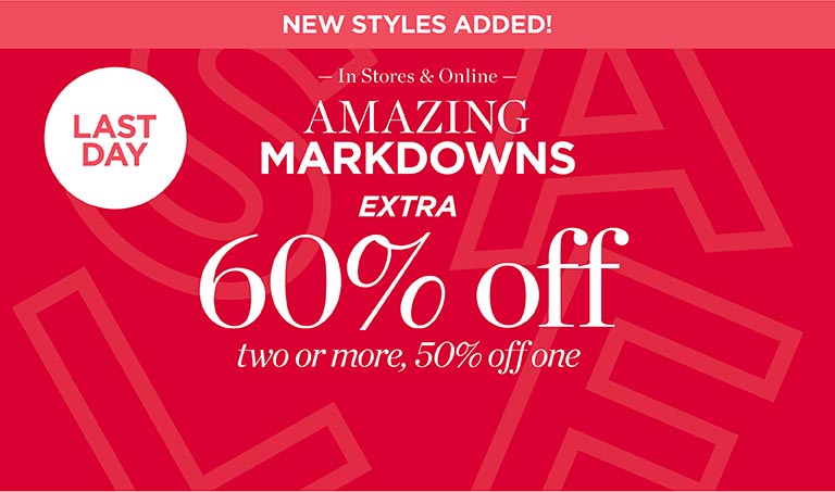 Last day. Amazing markdowns! New styles added! Extra 60% off two or more, 50% off one. In stores and online.