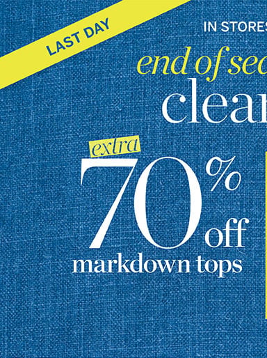 End of season clearance! Extra 70% off markdowns tops! Extra 60% off markdowns. In stores and online!