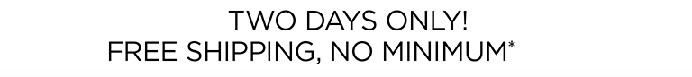 TWO DAYS ONLY! FREE SHIPPING, NO MINIMUM*