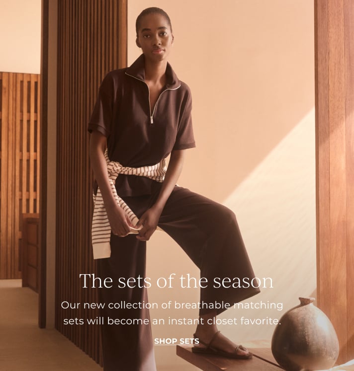 The sets of the season. Our new collection of breathable matching sets will become an instant closet favorite. Shop sets.