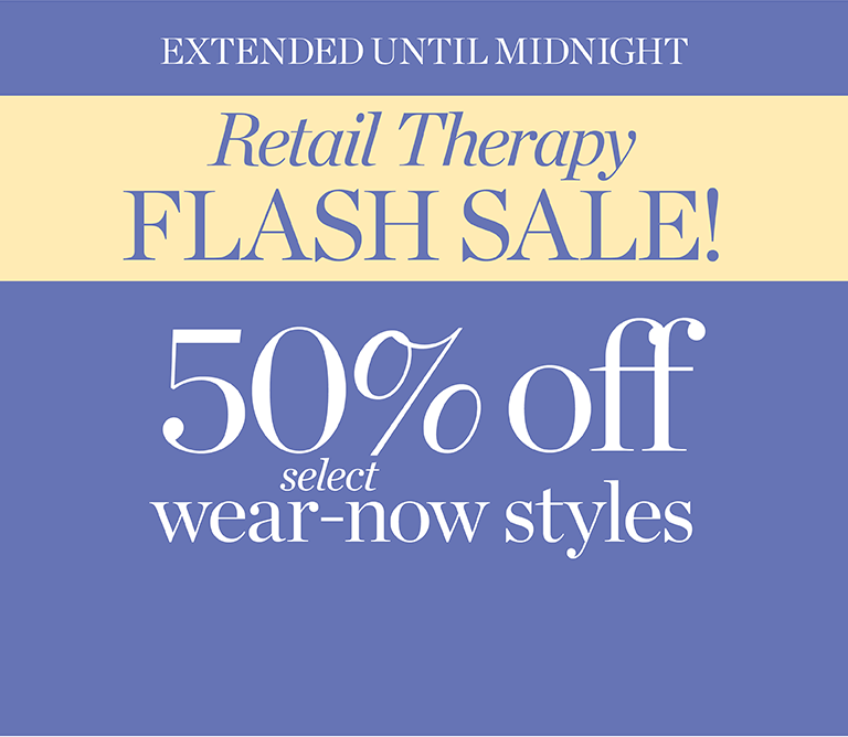 Extended until midnight. Retail therapy flash sale! 50% off select wear-now styles