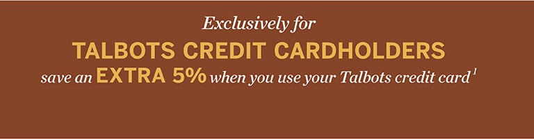 Exclusively for TALBOTS CREDIT CARDHOLDERS save an EXTRA 5% when you use your Talbots credit card¹