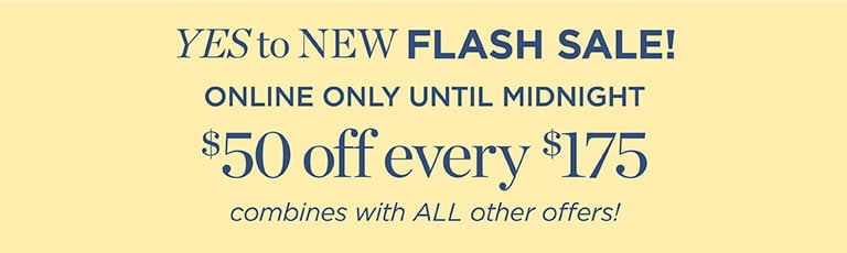 YES to NEW FLASH SALE! ONLINE ONLY UNTIL MIDNIGHT $50 off every $175 combines with ALL other offers!