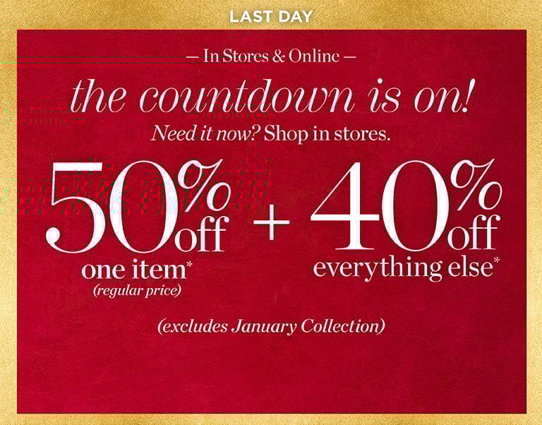 The countdown is on! Need it now? shop in store. 50% off one item (regular-price) + 40% off everything else! Excludes January collection. In stores and online.