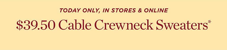 TODAY ONLY, IN STORES & ONLINE: $39.50 Cable Crewneck Sweaters*  SHOP NOW!
