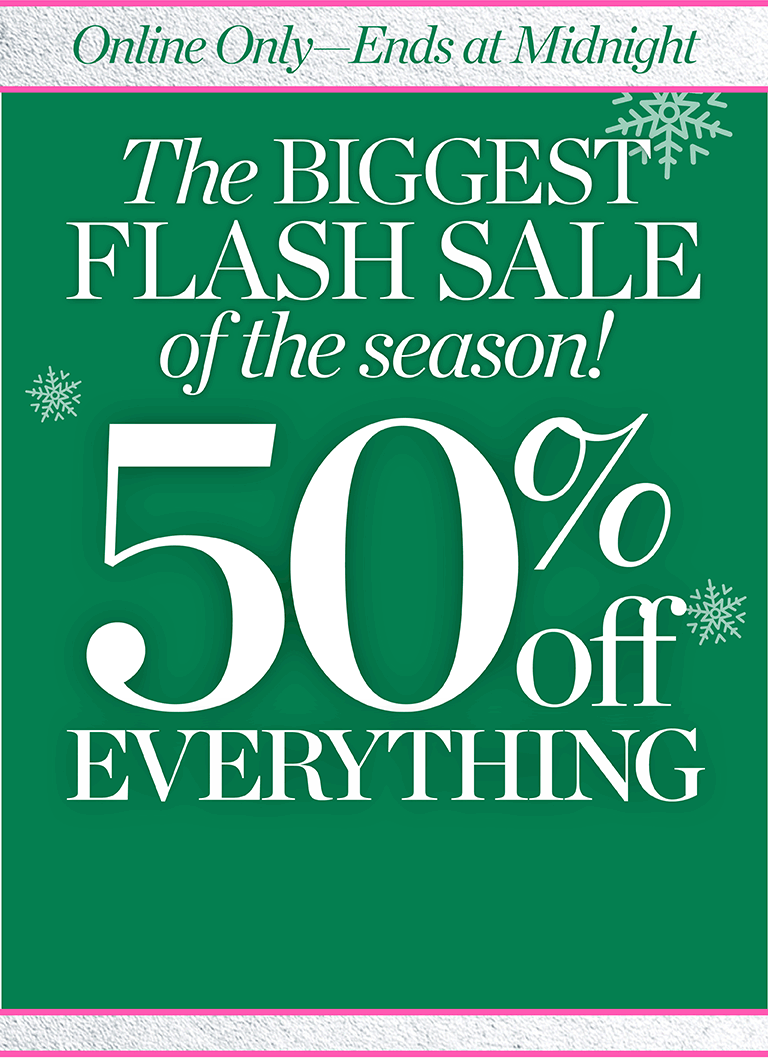 Online only-ends at midnight. The biggest flash sale of the season! 50% off everything.