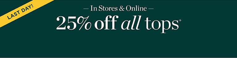 Last day. In stores and online. 25% off all tops*.