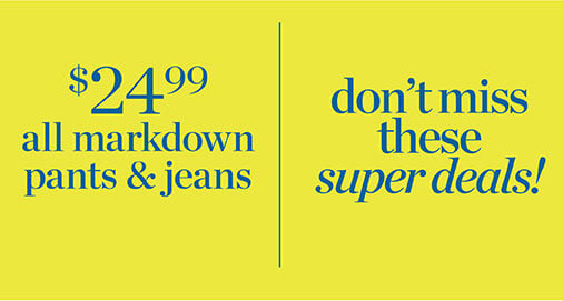 don’t miss these super deals! $24.99 all markdown pants and jeans.