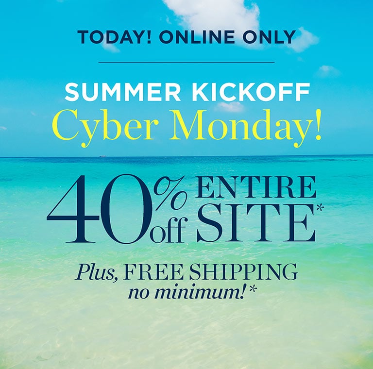 Today! Online only. Summer kickoff Cyber Monday! 40% off entire site. Plus, free shipping no minimum!*