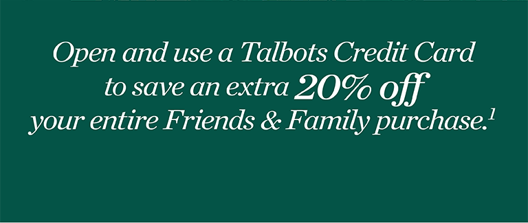 Join us for Friends & Family event. Open and use a Talbots credit card to save an extra 20% off your entire Friends & Family purchase.