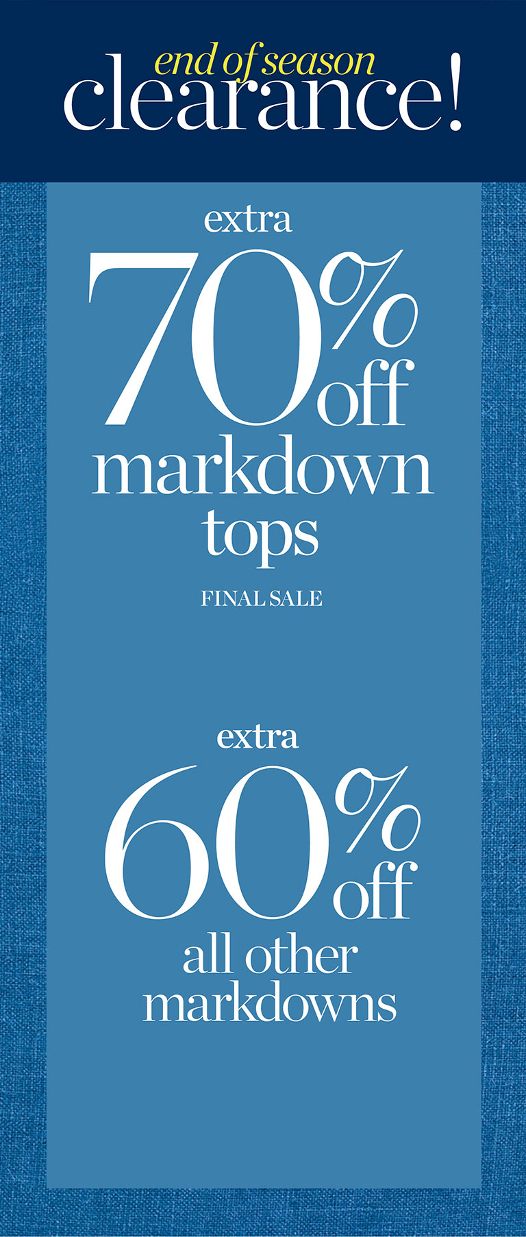 End of season clearance! Extra 70% off markdown tops. Final sale. Extra 60% off all other markdowns.