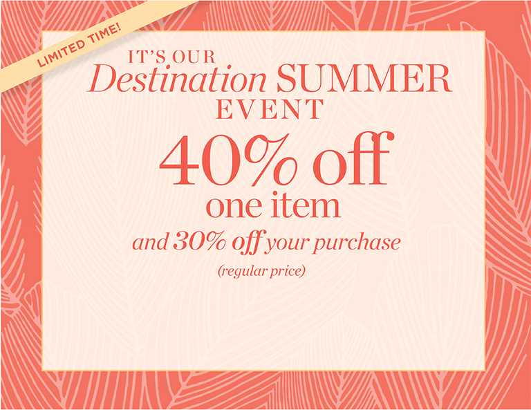 It's our destination summer event. 40% off one regular price item and 30% off everything else