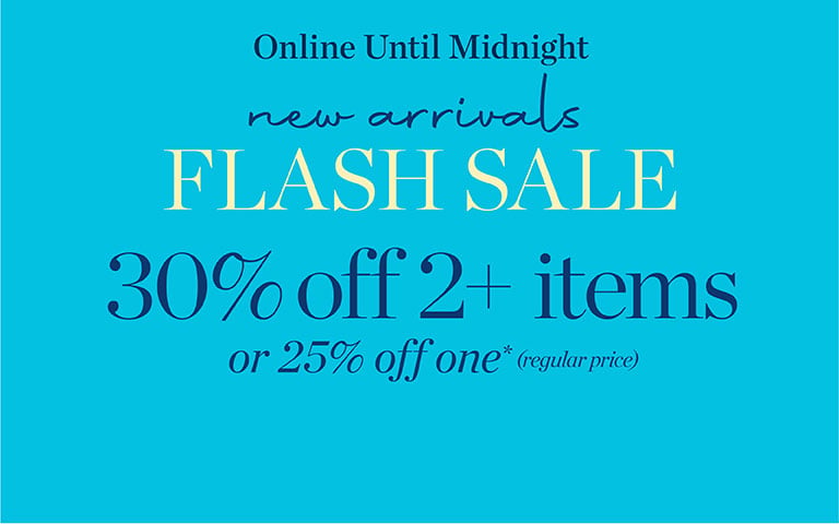 new arrivals FLASH SALE 30%off 2+ items or 25% off one* (regular price)