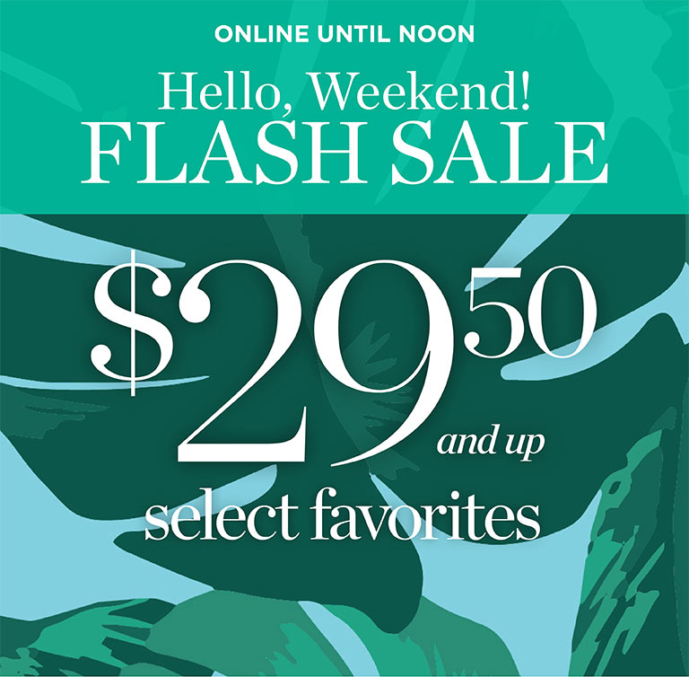 Hello, weekend! Flash sale $29.50 and up select favorites. Online until noon.