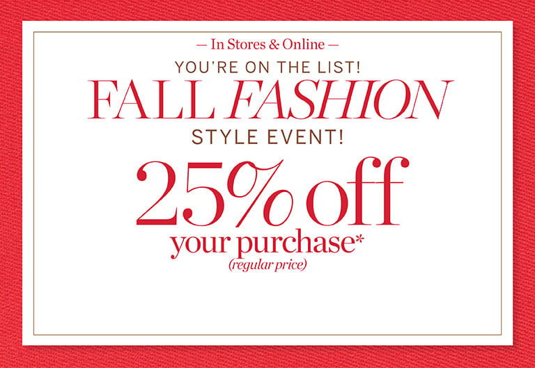 T=You're on the list! Fall fashion style event! 25% off your purchase*(regular-price). In stores and online.