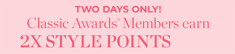 TWO DAYS ONLY! Classic Awards® Members earn 2X STYLE POINTS.